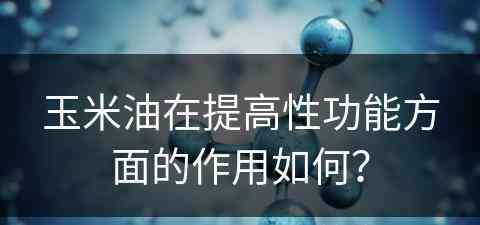 玉米油在提高性功能方面的作用如何？